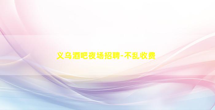 义乌酒吧夜场招聘-不乱收费