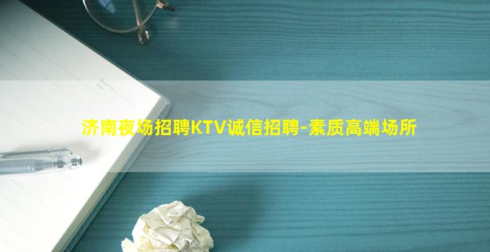 济南夜场招聘KTV诚信招聘-素质高端场所